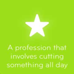 A profession that involves cutting something all day 94